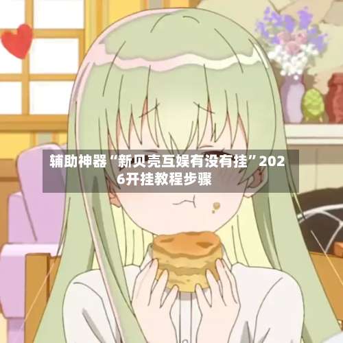 辅助神器“新贝壳互娱有没有挂”2026开挂教程步骤-第3张图片