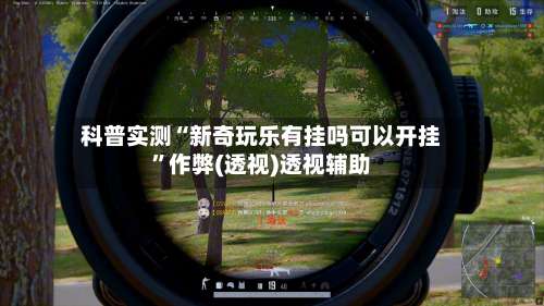 科普实测“新奇玩乐有挂吗可以开挂	”作弊(透视)透视辅助-第1张图片