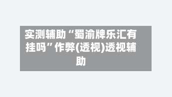 实测辅助“蜀渝牌乐汇有挂吗”作弊(透视)透视辅助-第1张图片