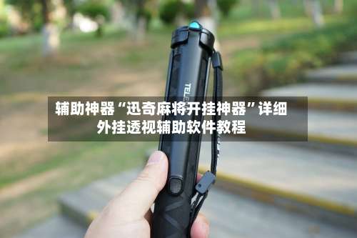 辅助神器“迅奇麻将开挂神器”详细外挂透视辅助软件教程-第2张图片