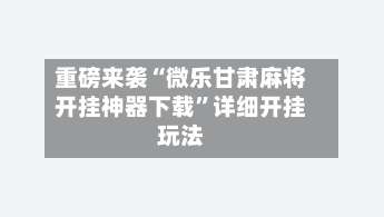重磅来袭“微乐甘肃麻将开挂神器下载	”详细开挂玩法-第1张图片