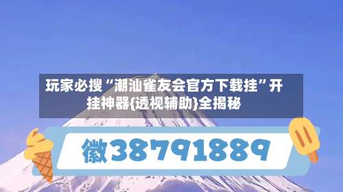玩家必搜“潮汕雀友会官方下载挂	”开挂神器{透视辅助}全揭秘-第1张图片