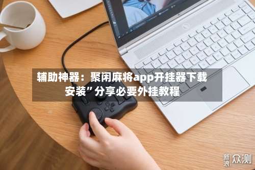 辅助神器：聚闲麻将app开挂器下载安装”分享必要外挂教程-第2张图片
