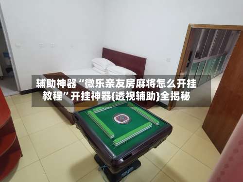 辅助神器“微乐亲友房麻将怎么开挂教程”开挂神器{透视辅助}全揭秘-第3张图片