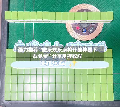 强力推荐“微乐欢乐麻将开挂神器下载免费”分享用挂教程-第1张图片