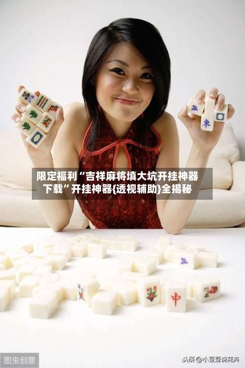 限定福利“吉祥麻将填大坑开挂神器下载	”开挂神器{透视辅助}全揭秘-第1张图片