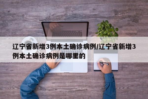 辽宁省新增3例本土确诊病例/辽宁省新增3例本土确诊病例是哪里的