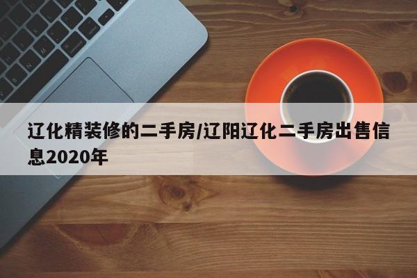 辽化精装修的二手房/辽阳辽化二手房出售信息2020年