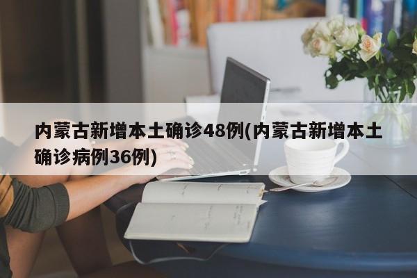 内蒙古新增本土确诊48例(内蒙古新增本土确诊病例36例)