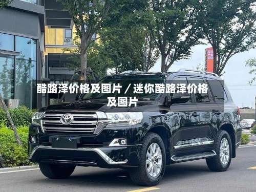 酷路泽价格及图片/迷你酷路泽价格及图片-第1张图片