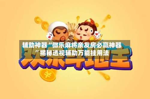 辅助神器“微乐麻将亲友房必赢神器”揭秘透视辅助万能挂用法-第1张图片