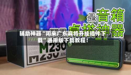辅助神器“闲来广东麻将开挂插件下载”通用版下载教程！-第1张图片