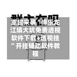 重磅来袭“博乐龙江填大坑免费透视软件下载+透视挂	”开挂辅助软件教程-第2张图片