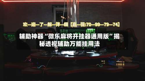 辅助神器“微乐麻将开挂器通用版”揭秘透视辅助万能挂用法-第1张图片