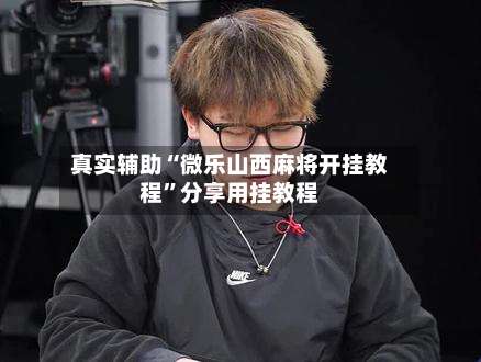 真实辅助“微乐山西麻将开挂教程”分享用挂教程-第2张图片