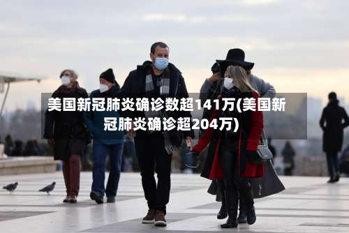 美国新冠肺炎确诊数超141万(美国新冠肺炎确诊超204万)-第1张图片