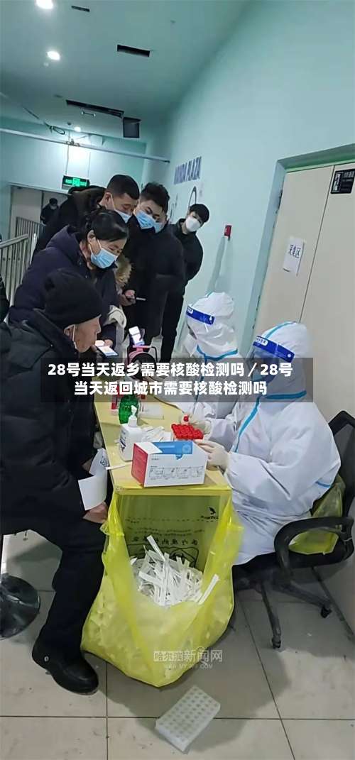 28号当天返乡需要核酸检测吗/28号当天返回城市需要核酸检测吗-第1张图片