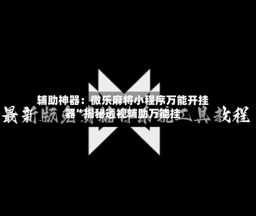 辅助神器：微乐麻将小程序万能开挂器”揭秘透视辅助万能挂-第2张图片