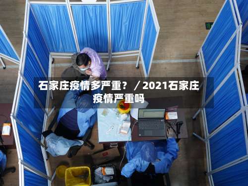 石家庄疫情多严重？／2021石家庄疫情严重吗-第1张图片