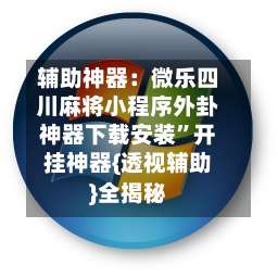 辅助神器：微乐四川麻将小程序外卦神器下载安装”开挂神器{透视辅助}全揭秘-第2张图片