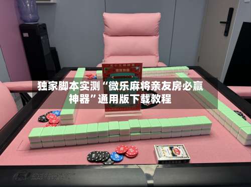 独家脚本实测“微乐麻将亲友房必赢神器	”通用版下载教程-第3张图片