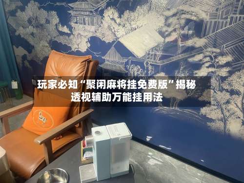 玩家必知“聚闲麻将挂免费版	”揭秘透视辅助万能挂用法-第1张图片