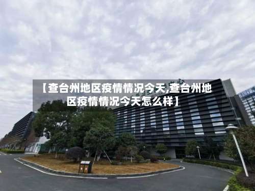 【查台州地区疫情情况今天,查台州地区疫情情况今天怎么样】-第3张图片
