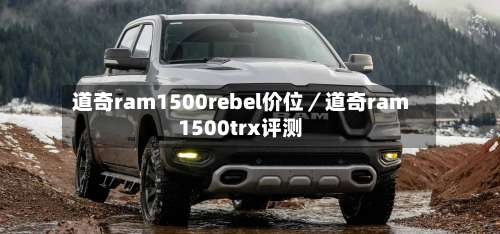 道奇ram1500rebel价位／道奇ram1500trx评测-第1张图片