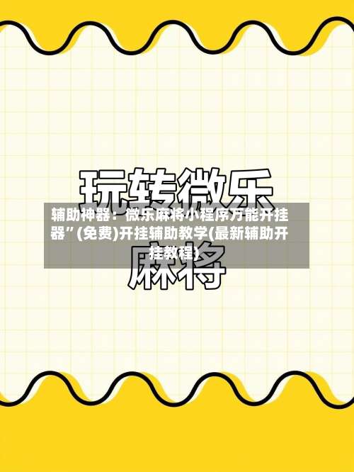 辅助神器：微乐麻将小程序万能开挂器	”(免费)开挂辅助教学(最新辅助开挂教程)-第1张图片