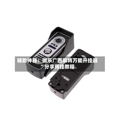 辅助神器：微乐广西麻将万能开挂器	”分享用挂教程-第1张图片