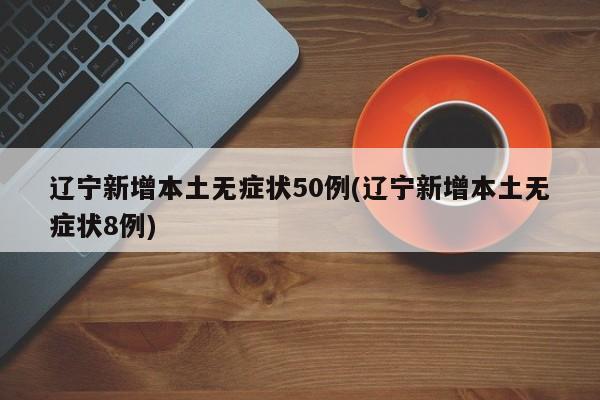 辽宁新增本土无症状50例(辽宁新增本土无症状8例)