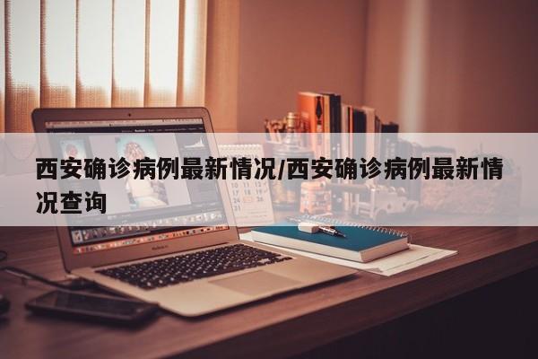 西安确诊病例最新情况/西安确诊病例最新情况查询