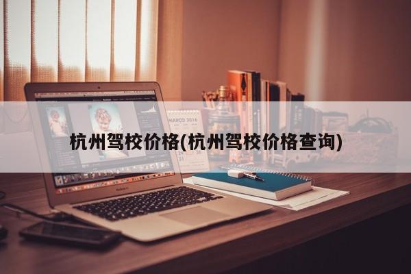 杭州驾校价格(杭州驾校价格查询)