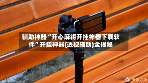 辅助神器“开心麻将开挂神器下载软件”开挂神器{透视辅助}全揭秘-第1张图片
