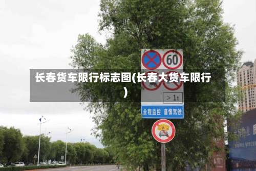 长春货车限行标志图(长春大货车限行)-第1张图片