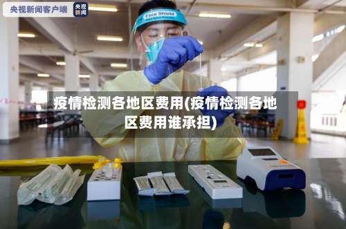 疫情检测各地区费用(疫情检测各地区费用谁承担)-第2张图片
