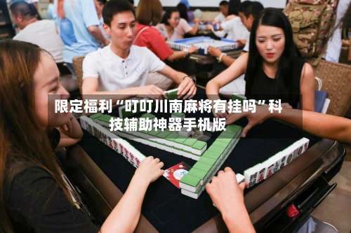限定福利“叮叮川南麻将有挂吗	”科技辅助神器手机版-第2张图片