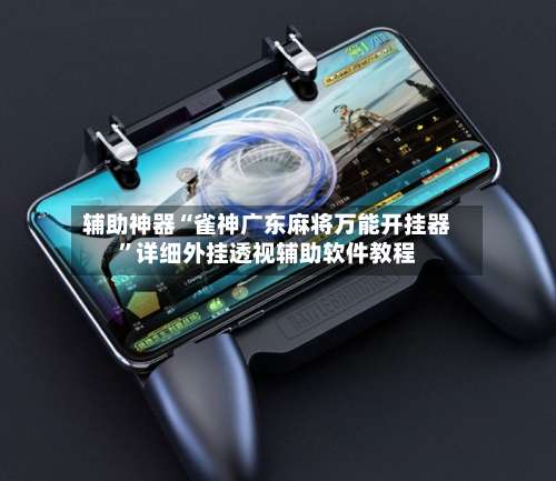 辅助神器“雀神广东麻将万能开挂器	”详细外挂透视辅助软件教程-第1张图片