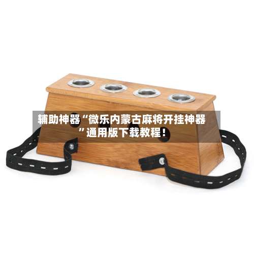 辅助神器“微乐内蒙古麻将开挂神器	”通用版下载教程！-第1张图片