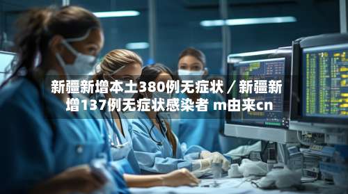 新疆新增本土380例无症状／新疆新增137例无症状感染者 m由来cn-第3张图片