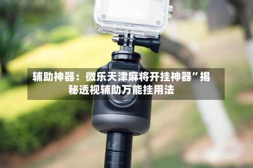 辅助神器：微乐天津麻将开挂神器”揭秘透视辅助万能挂用法-第1张图片