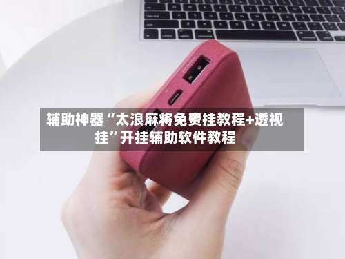 辅助神器“太浪麻将免费挂教程+透视挂	”开挂辅助软件教程-第1张图片