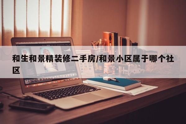 和生和景精装修二手房/和景小区属于哪个社区