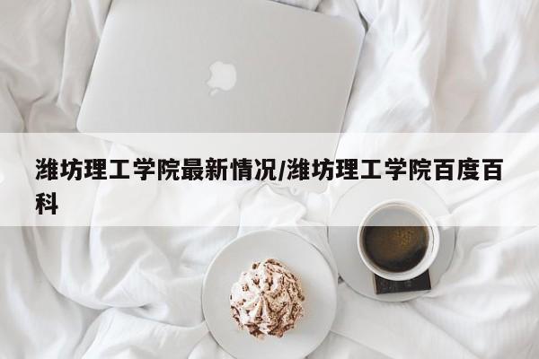 潍坊理工学院最新情况/潍坊理工学院百度百科