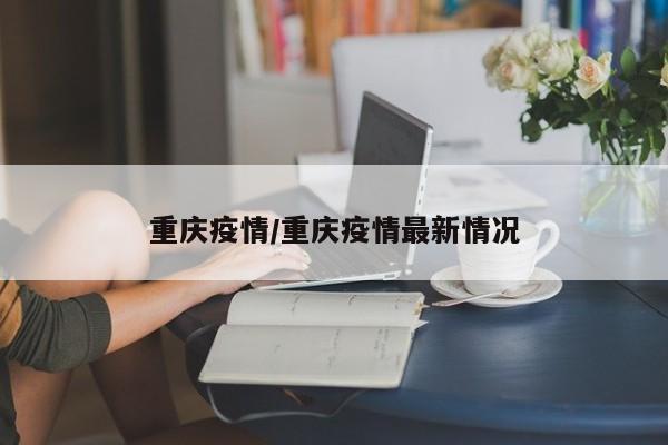 重庆疫情/重庆疫情最新情况