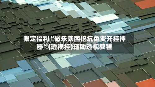 限定福利“微乐陕西挖坑免费开挂神器”(透视挂)辅助透视教程-第1张图片