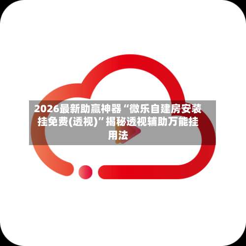 2026最新助赢神器“微乐自建房安装挂免费(透视)”揭秘透视辅助万能挂用法-第2张图片