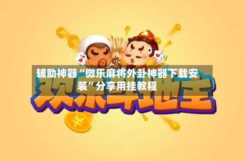 辅助神器“微乐麻将外卦神器下载安装	”分享用挂教程-第3张图片