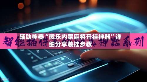 辅助神器“微乐内蒙麻将开挂神器”详细分享装挂步骤-第1张图片
