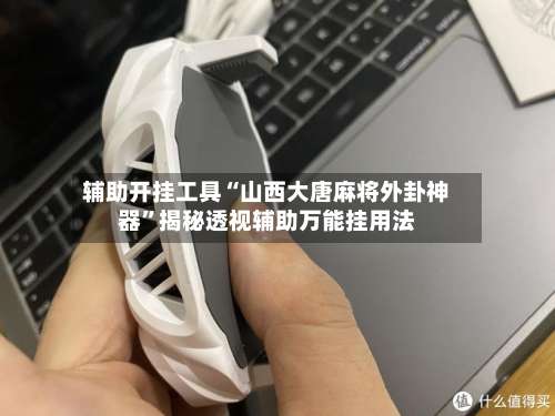 辅助开挂工具“山西大唐麻将外卦神器”揭秘透视辅助万能挂用法-第3张图片